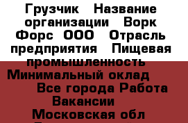 Грузчик › Название организации ­ Ворк Форс, ООО › Отрасль предприятия ­ Пищевая промышленность › Минимальный оклад ­ 35 000 - Все города Работа » Вакансии   . Московская обл.,Долгопрудный г.